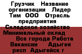 Грузчик › Название организации ­ Лидер Тим, ООО › Отрасль предприятия ­ Складское хозяйство › Минимальный оклад ­ 14 500 - Все города Работа » Вакансии   . Адыгея респ.,Адыгейск г.